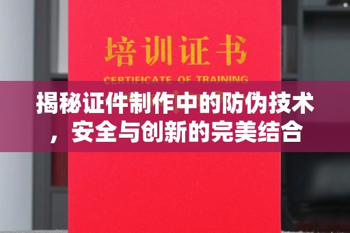 颍东揭秘证件制作中的防伪技术，安全与创新的完美结合