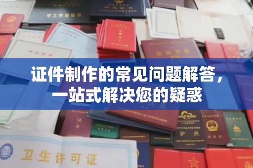 颍东证件制作的常见问题解答，一站式解决您的疑惑