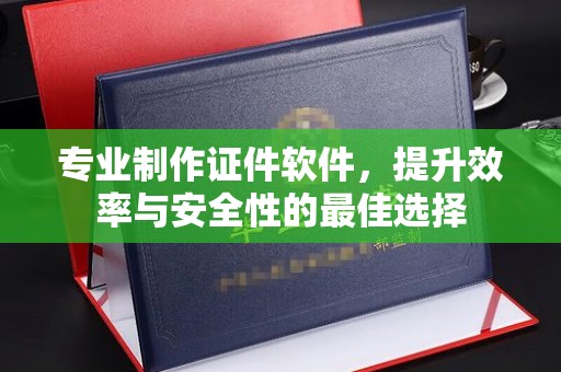 颍东专业制作证件软件，提升效率与安全性的最佳选择