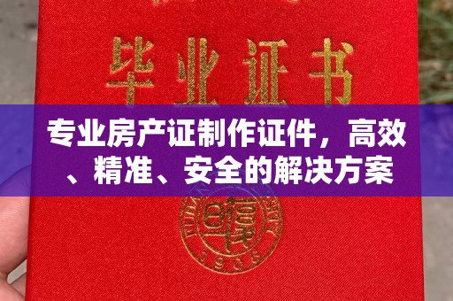 颍东专业房产证制作证件，高效、精准、安全的解决方案