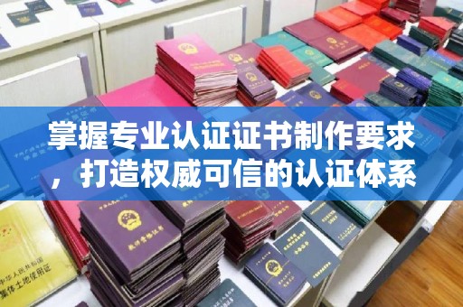颍东掌握专业认证证书制作要求，打造权威可信的认证体系