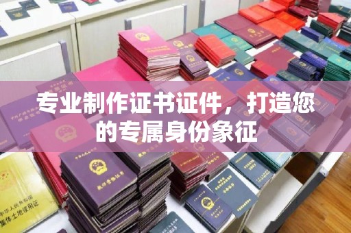 颍东专业制作证书证件，打造您的专属身份象征