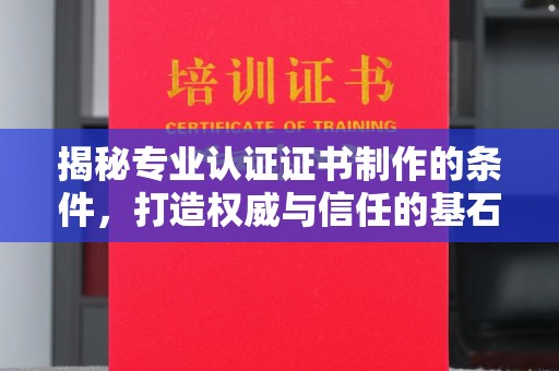 颍东揭秘专业认证证书制作的条件，打造权威与信任的基石