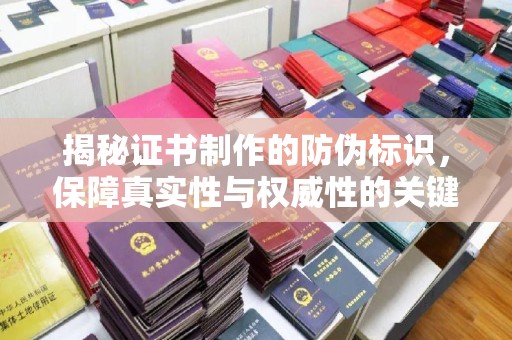 颍东揭秘证书制作的防伪标识，保障真实性与权威性的关键